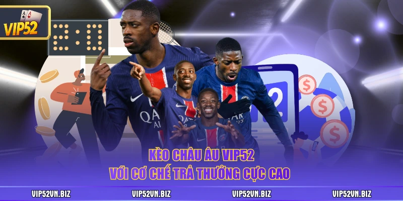 Kèo châu Âu VIP52 với cơ chế trả thưởng cực cao