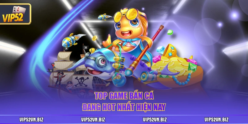Top game bắn cá đang hot nhất hiện nay